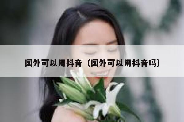 国外可以用抖音（国外可以用抖音吗） 第1张