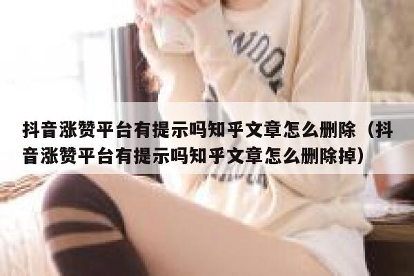 抖音涨赞平台有提示吗知乎文章怎么删除（抖音涨赞平台有提示吗知乎文章怎么删除掉） 第1张