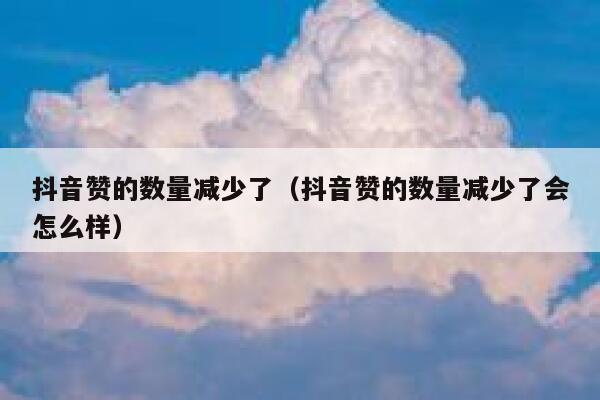 抖音赞的数量减少了（抖音赞的数量减少了会怎么样） 第1张