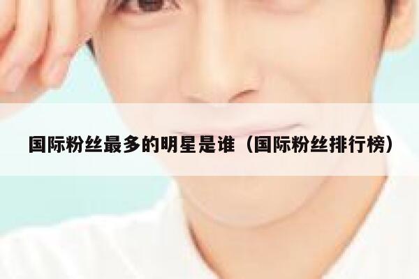 国际粉丝最多的明星是谁（国际粉丝排行榜） 第1张
