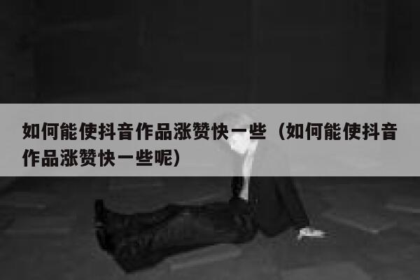 如何能使抖音作品涨赞快一些（如何能使抖音作品涨赞快一些呢） 第1张