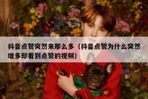 抖音点赞突然来那么多（抖音点赞为什么突然增多却看到点赞的视频） 第1张