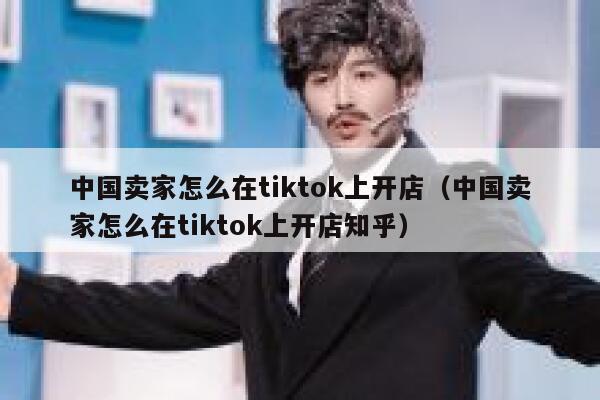 中国卖家怎么在tiktok上开店（中国卖家怎么在tiktok上开店知乎） 第1张