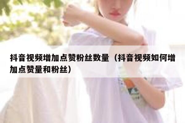 抖音视频增加点赞粉丝数量（抖音视频如何增加点赞量和粉丝） 第1张