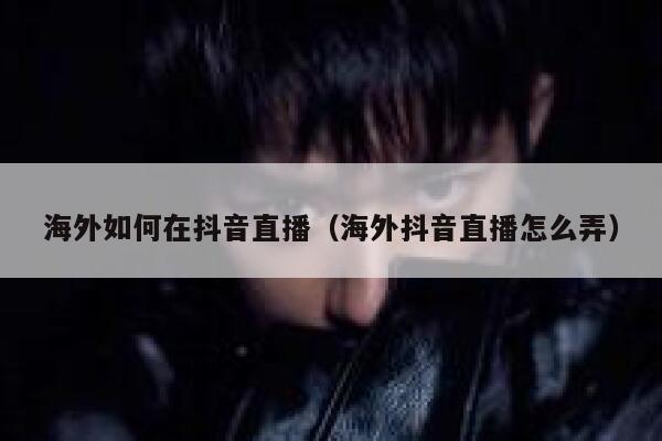 海外如何在抖音直播（海外抖音直播怎么弄） 第1张
