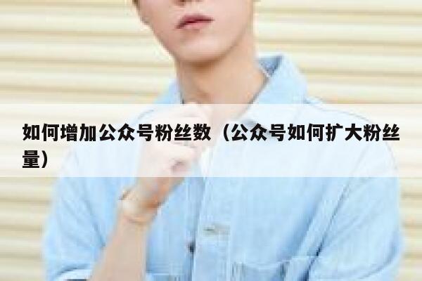 如何增加公众号粉丝数（公众号如何扩大粉丝量） 第1张