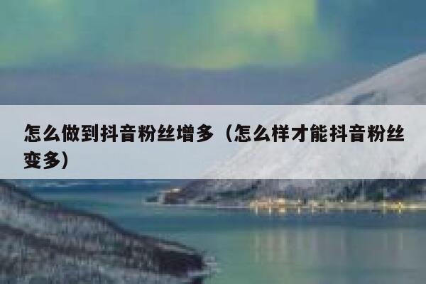 怎么做到抖音粉丝增多（怎么样才能抖音粉丝变多） 第1张
