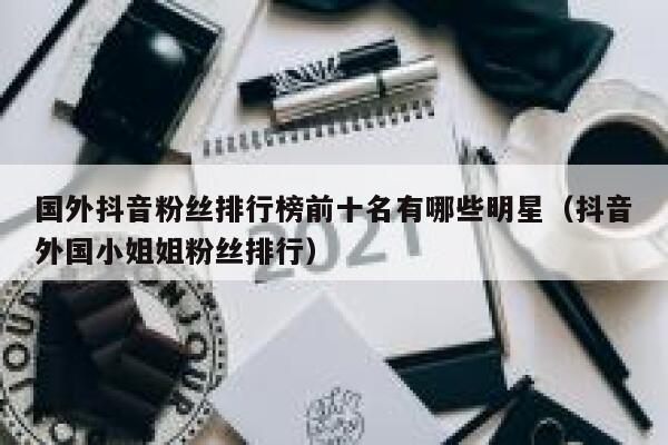 国外抖音粉丝排行榜前十名有哪些明星（抖音外国小姐姐粉丝排行） 第1张