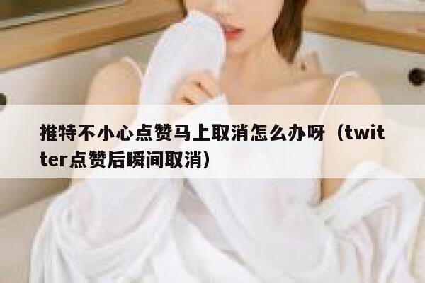 推特不小心点赞马上取消怎么办呀（twitter点赞后瞬间取消） 第1张