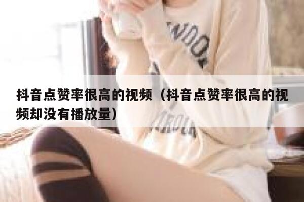 抖音点赞率很高的视频（抖音点赞率很高的视频却没有播放量） 第1张