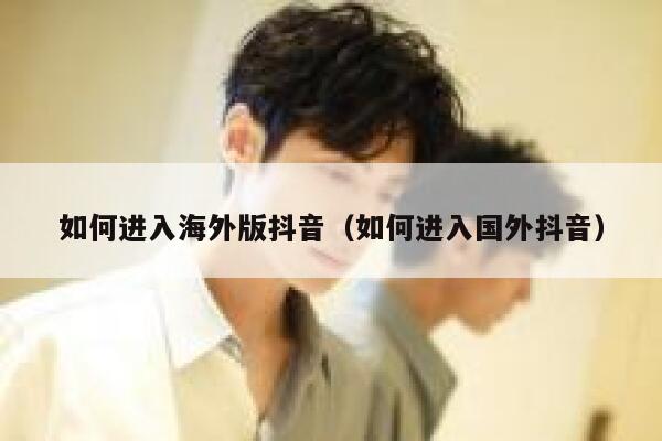 如何进入海外版抖音（如何进入国外抖音） 第1张