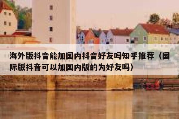海外版抖音能加国内抖音好友吗知乎推荐（国际版抖音可以加国内版的为好友吗） 第1张