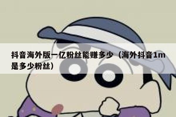 抖音海外版一亿粉丝能赚多少（海外抖音1m是多少粉丝） 第1张