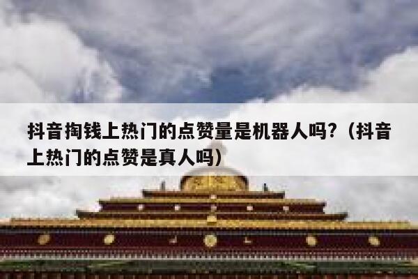 抖音掏钱上热门的点赞量是机器人吗?（抖音上热门的点赞是真人吗） 第1张