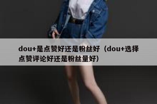 dou+是点赞好还是粉丝好（dou+选择点赞评论好还是粉丝量好） 第1张