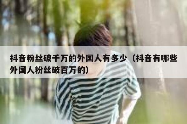 抖音粉丝破千万的外国人有多少（抖音有哪些外国人粉丝破百万的） 第1张