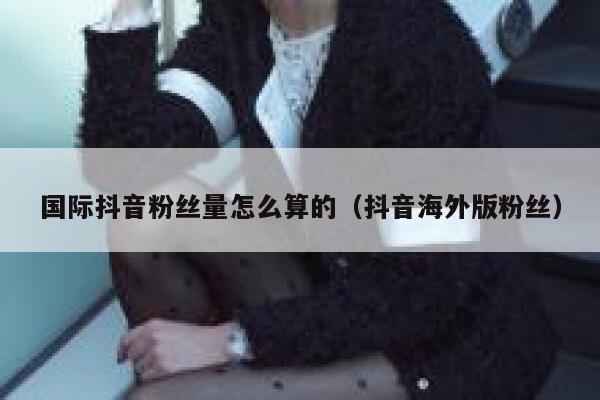 国际抖音粉丝量怎么算的（抖音海外版粉丝） 第1张