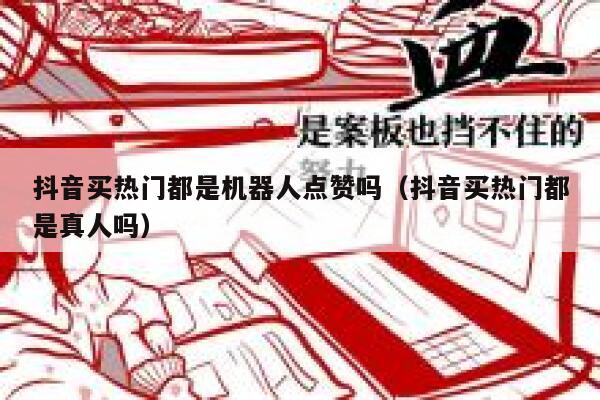 抖音买热门都是机器人点赞吗（抖音买热门都是真人吗） 第1张