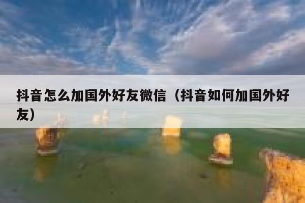 抖音怎么加国外好友微信（抖音如何加国外好友） 第1张