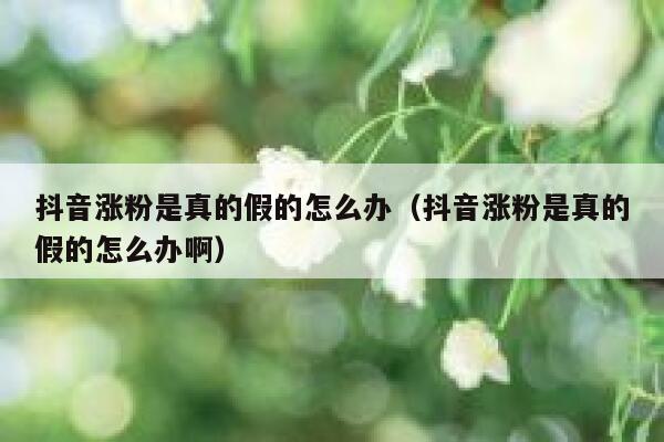 抖音涨粉是真的假的怎么办（抖音涨粉是真的假的怎么办啊） 第1张