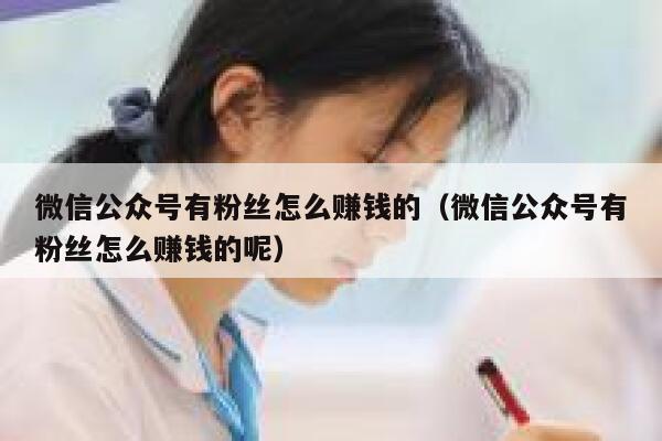 微信公众号有粉丝怎么赚钱的（微信公众号有粉丝怎么赚钱的呢） 第1张