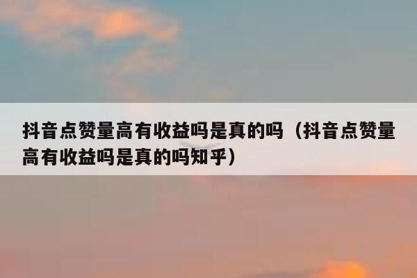 抖音点赞量高有收益吗是真的吗（抖音点赞量高有收益吗是真的吗知乎） 第1张