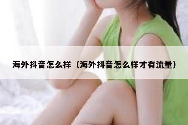 海外抖音怎么样（海外抖音怎么样才有流量） 第1张