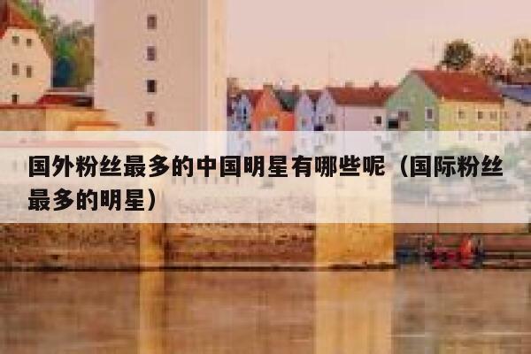 国外粉丝最多的中国明星有哪些呢（国际粉丝最多的明星） 第1张