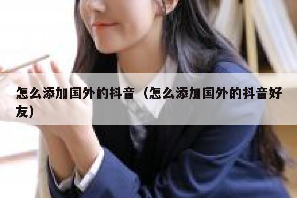 怎么添加国外的抖音（怎么添加国外的抖音好友） 第1张