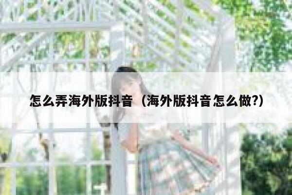 怎么弄海外版抖音（海外版抖音怎么做?） 第1张
