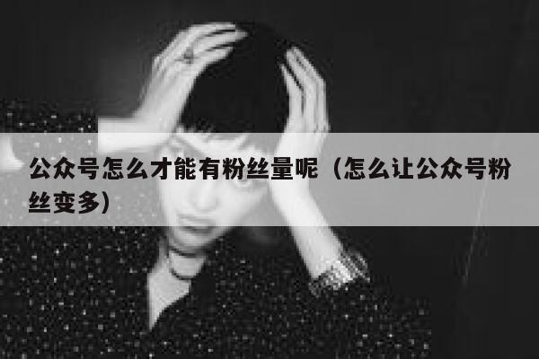 公众号怎么才能有粉丝量呢（怎么让公众号粉丝变多） 第1张