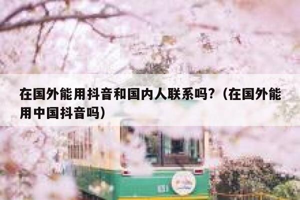 在国外能用抖音和国内人联系吗?（在国外能用中国抖音吗） 第1张