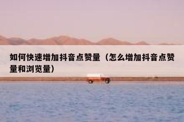 如何快速增加抖音点赞量（怎么增加抖音点赞量和浏览量） 第1张