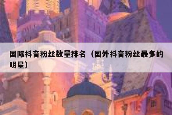 国际抖音粉丝数量排名（国外抖音粉丝最多的明星） 第1张