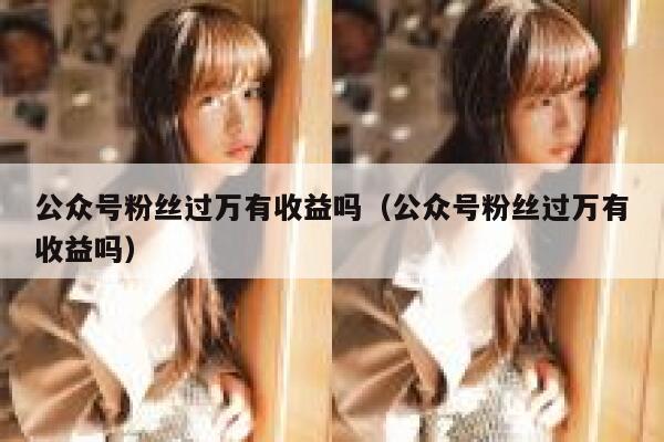 公众号粉丝过万有收益吗（公众号粉丝过万有收益吗） 第1张