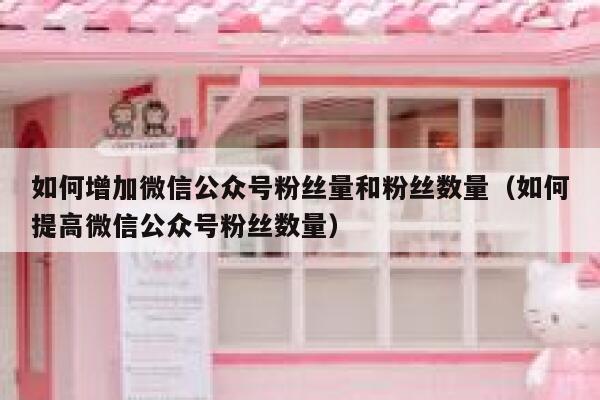 如何增加微信公众号粉丝量和粉丝数量（如何提高微信公众号粉丝数量） 第1张