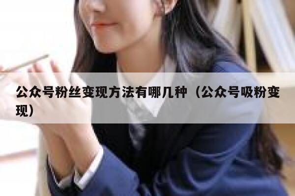 公众号粉丝变现方法有哪几种(公众号吸粉变现) 第1张 公众号粉丝变现方法有哪几种(公众号吸粉变现) 第1张