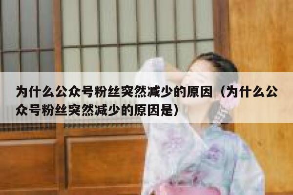 为什么公众号粉丝突然减少的原因（为什么公众号粉丝突然减少的原因是） 第1张