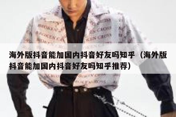 海外版抖音能加国内抖音好友吗知乎（海外版抖音能加国内抖音好友吗知乎推荐） 第1张