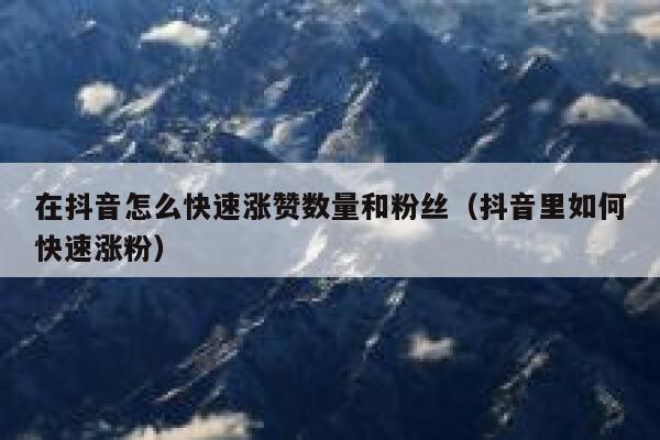 在抖音怎么快速涨赞数量和粉丝（抖音里如何快速涨粉） 第1张