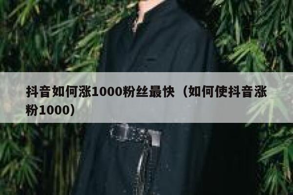 抖音如何涨1000粉丝最快（如何使抖音涨粉1000） 第1张
