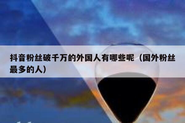 抖音粉丝破千万的外国人有哪些呢（国外粉丝最多的人） 第1张