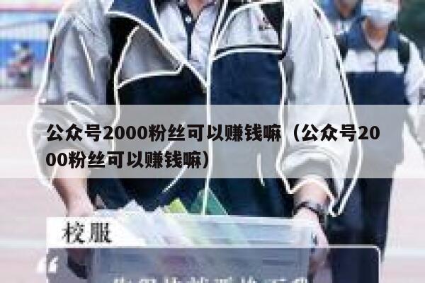 公众号2000粉丝可以赚钱嘛(公众号2000粉丝可以赚钱嘛) 第1张 公众号2000粉丝可以赚钱嘛(公众号2000粉丝可以赚钱嘛) 第1张