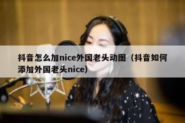 抖音怎么加nice外国老头动图（抖音如何添加外国老头nice） 第1张