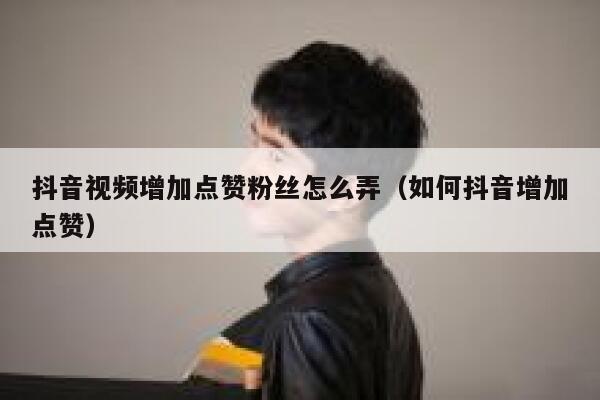 抖音视频增加点赞粉丝怎么弄(如何抖音增加点赞) 第1张 抖音视频增加点赞粉丝怎么弄(如何抖音增加点赞) 第1张