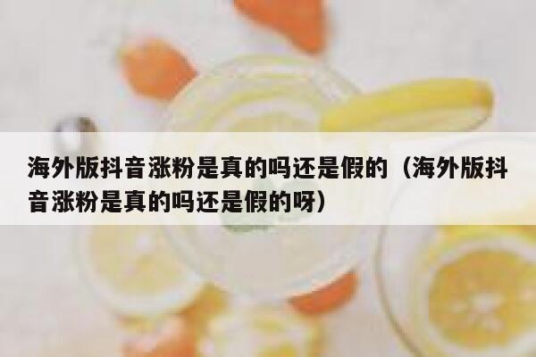 海外版抖音涨粉是真的吗还是假的（海外版抖音涨粉是真的吗还是假的呀） 第1张