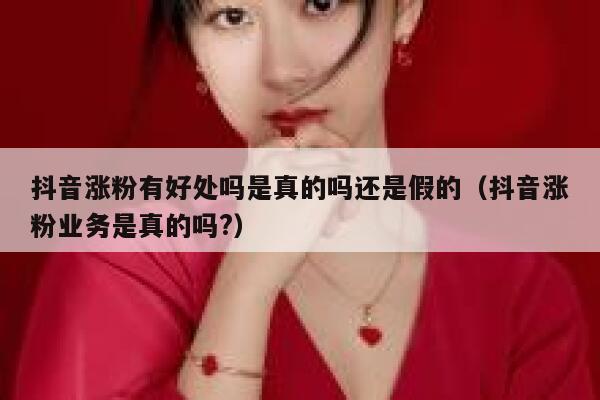 抖音涨粉有好处吗是真的吗还是假的(抖音涨粉业务是真的吗?) 第1张 抖音涨粉有好处吗是真的吗还是假的(抖音涨粉业务是真的吗?) 第1张