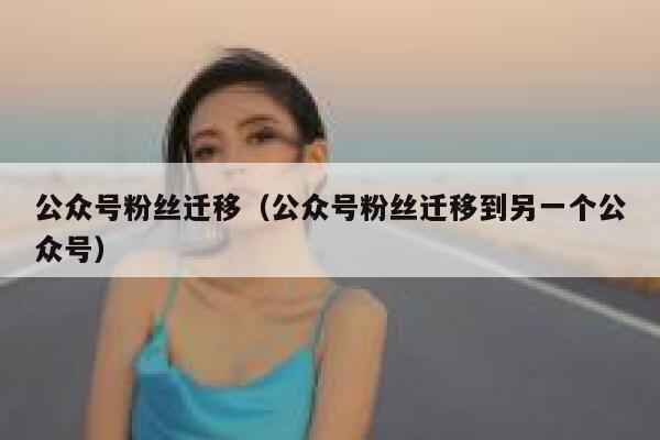 公众号粉丝迁移（公众号粉丝迁移到另一个公众号） 第1张