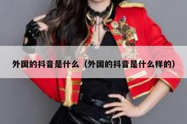 外国的抖音是什么(外国的抖音是什么样的) 第1张 外国的抖音是什么(外国的抖音是什么样的) 第1张