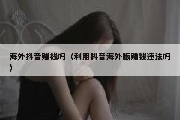 海外抖音赚钱吗(利用抖音海外版赚钱违法吗) 第1张 海外抖音赚钱吗(利用抖音海外版赚钱违法吗) 第1张